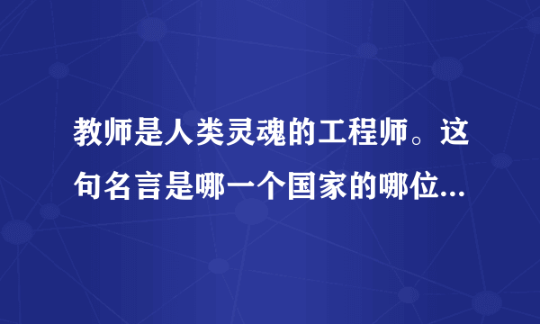 教师是人类灵魂的工程师。这句名言是哪一个国家的哪位名人说的？