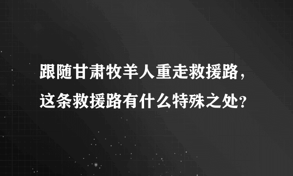 跟随甘肃牧羊人重走救援路，这条救援路有什么特殊之处？