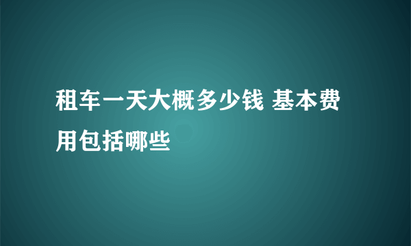 租车一天大概多少钱 基本费用包括哪些