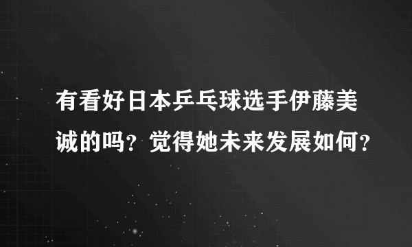 有看好日本乒乓球选手伊藤美诚的吗？觉得她未来发展如何？