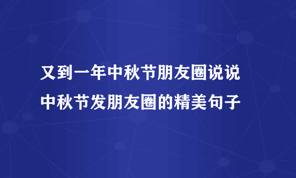 又到一年中秋节朋友圈说说 中秋节发朋友圈的精美句子