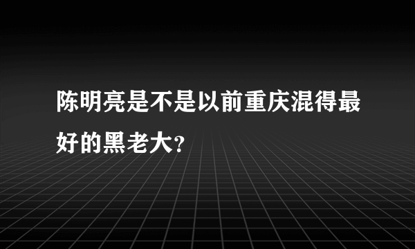 陈明亮是不是以前重庆混得最好的黑老大？