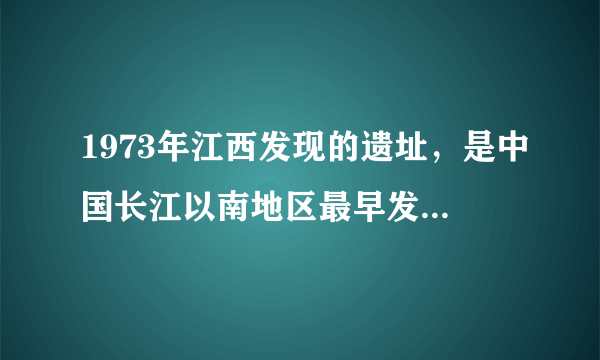 1973年江西发现的遗址，是中国长江以南地区最早发现的商代遗址