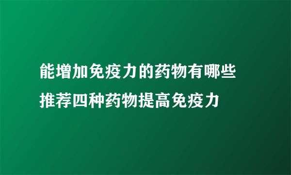 能增加免疫力的药物有哪些 推荐四种药物提高免疫力