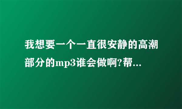 我想要一个一直很安静的高潮部分的mp3谁会做啊?帮我做一个,好不好?