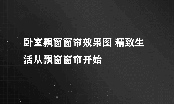 卧室飘窗窗帘效果图 精致生活从飘窗窗帘开始