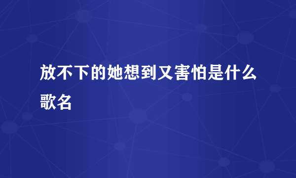 放不下的她想到又害怕是什么歌名