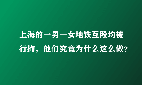 上海的一男一女地铁互殴均被行拘，他们究竟为什么这么做？