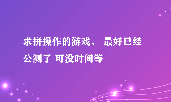 求拼操作的游戏， 最好已经公测了 可没时间等