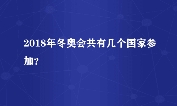 2018年冬奥会共有几个国家参加？