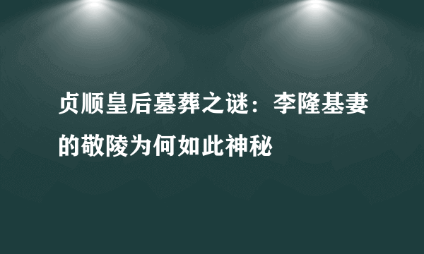 贞顺皇后墓葬之谜：李隆基妻的敬陵为何如此神秘