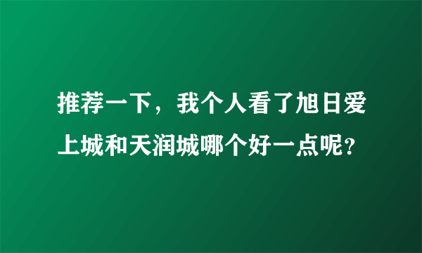 推荐一下，我个人看了旭日爱上城和天润城哪个好一点呢？