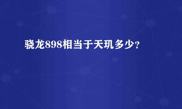 骁龙898相当于天玑多少？