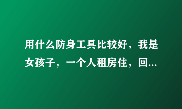 用什么防身工具比较好，我是女孩子，一个人租房住，回去的时候有一条胡同，特害怕，求推荐，安全系数高的