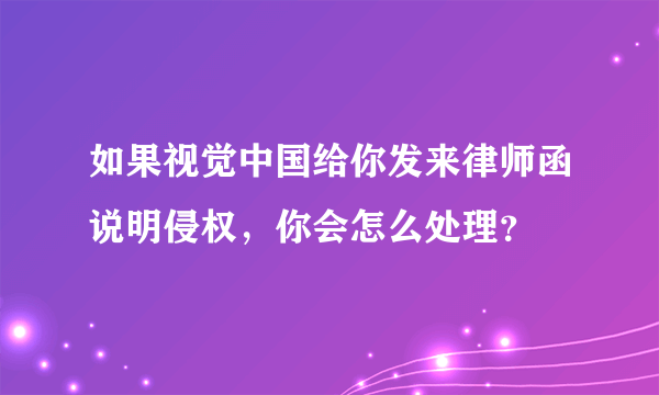 如果视觉中国给你发来律师函说明侵权，你会怎么处理？