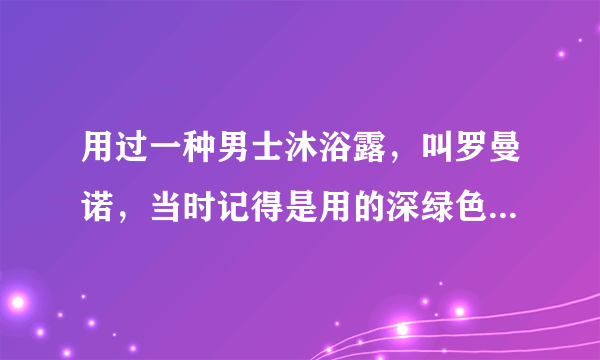 用过一种男士沐浴露，叫罗曼诺，当时记得是用的深绿色瓶子，忘了是啥香型了，求高人？