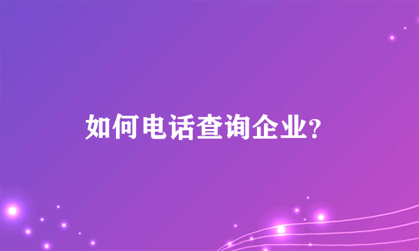 如何电话查询企业？