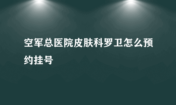 空军总医院皮肤科罗卫怎么预约挂号