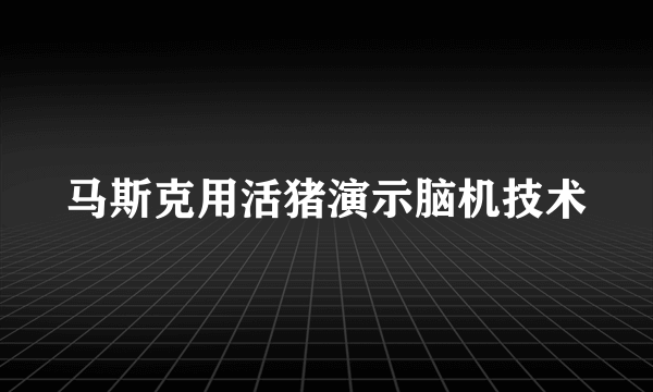 马斯克用活猪演示脑机技术