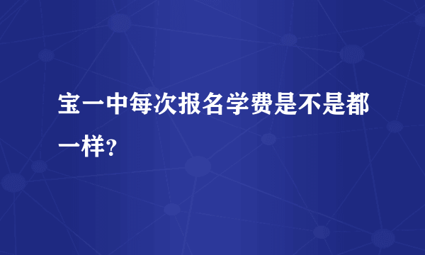 宝一中每次报名学费是不是都一样？