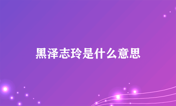 黑泽志玲是什么意思