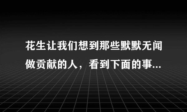 花生让我们想到那些默默无闻做贡献的人，看到下面的事物，你会想到哪些人，选择其中一个，试着写一段话？