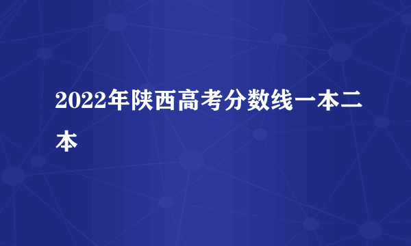 2022年陕西高考分数线一本二本