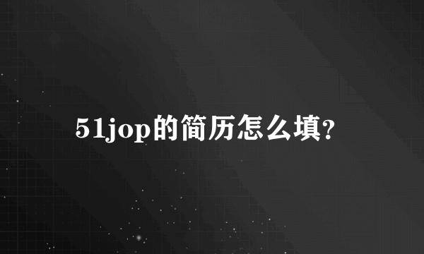 51jop的简历怎么填？