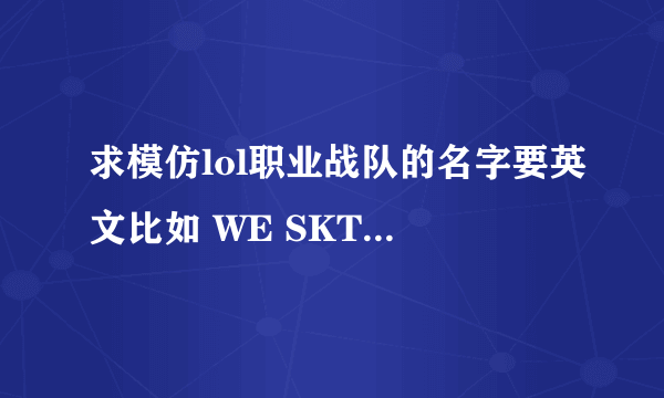 求模仿lol职业战队的名字要英文比如 WE SKT KTB