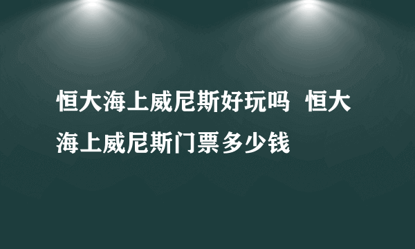 恒大海上威尼斯好玩吗  恒大海上威尼斯门票多少钱