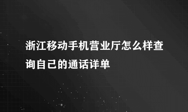 浙江移动手机营业厅怎么样查询自己的通话详单