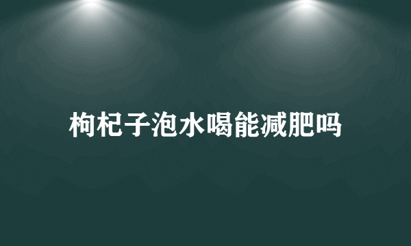 枸杞子泡水喝能减肥吗