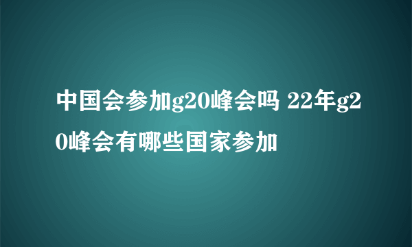 中国会参加g20峰会吗 22年g20峰会有哪些国家参加