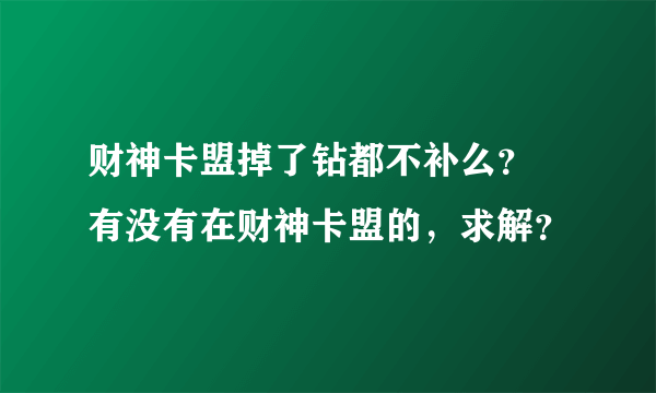 财神卡盟掉了钻都不补么？ 有没有在财神卡盟的，求解？