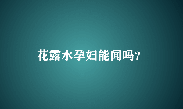 花露水孕妇能闻吗？