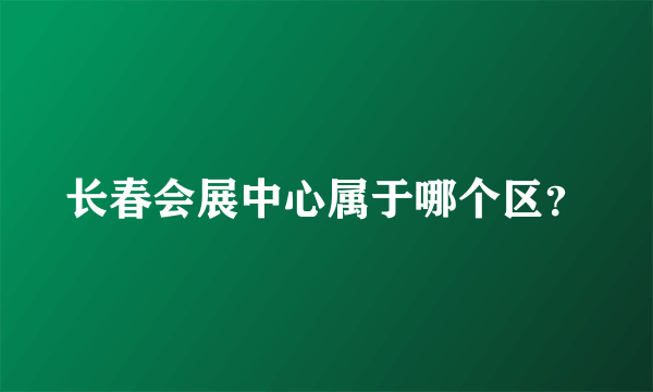 长春会展中心属于哪个区？