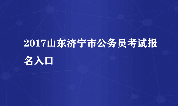 2017山东济宁市公务员考试报名入口