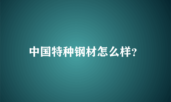 中国特种钢材怎么样？