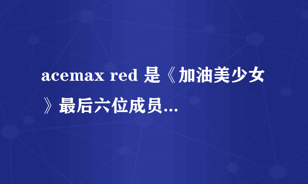 acemax red 是《加油美少女》最后六位成员的出道组合名称吗？