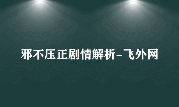 邪不压正剧情解析-飞外网