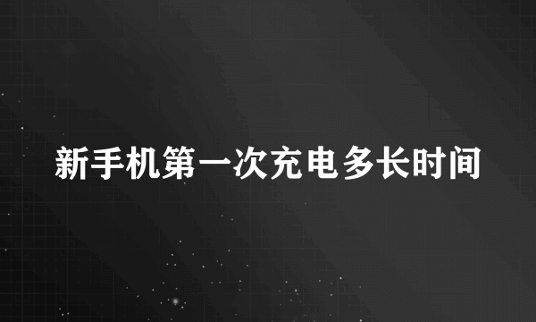 新手机第一次充电多长时间