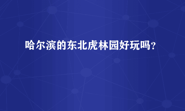 哈尔滨的东北虎林园好玩吗？