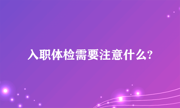 入职体检需要注意什么?