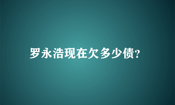 罗永浩现在欠多少债？