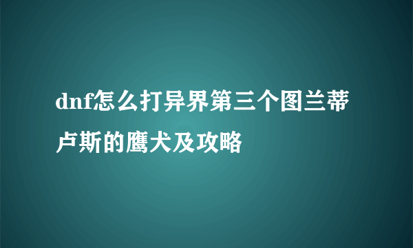 dnf怎么打异界第三个图兰蒂卢斯的鹰犬及攻略