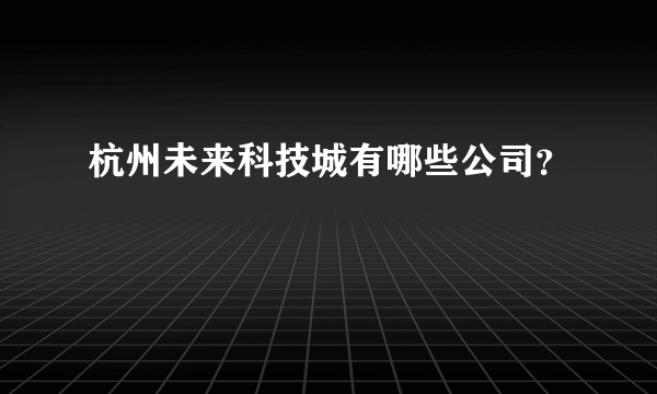 杭州未来科技城有哪些公司？