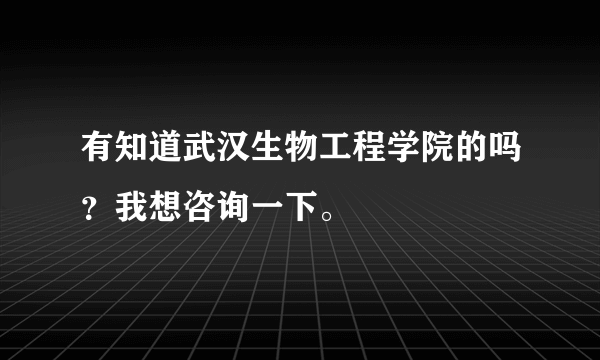 有知道武汉生物工程学院的吗？我想咨询一下。