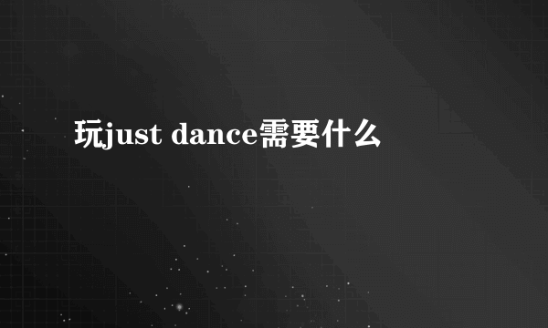 玩just dance需要什么