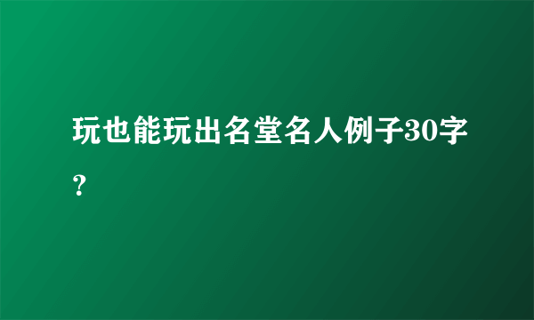 玩也能玩出名堂名人例子30字？