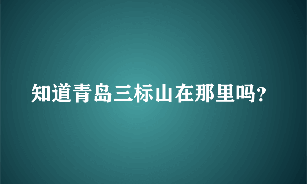 知道青岛三标山在那里吗？